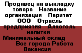 Продавец на выкладку товара › Название организации ­ Паритет, ООО › Отрасль предприятия ­ Алкоголь, напитки › Минимальный оклад ­ 20 000 - Все города Работа » Вакансии   